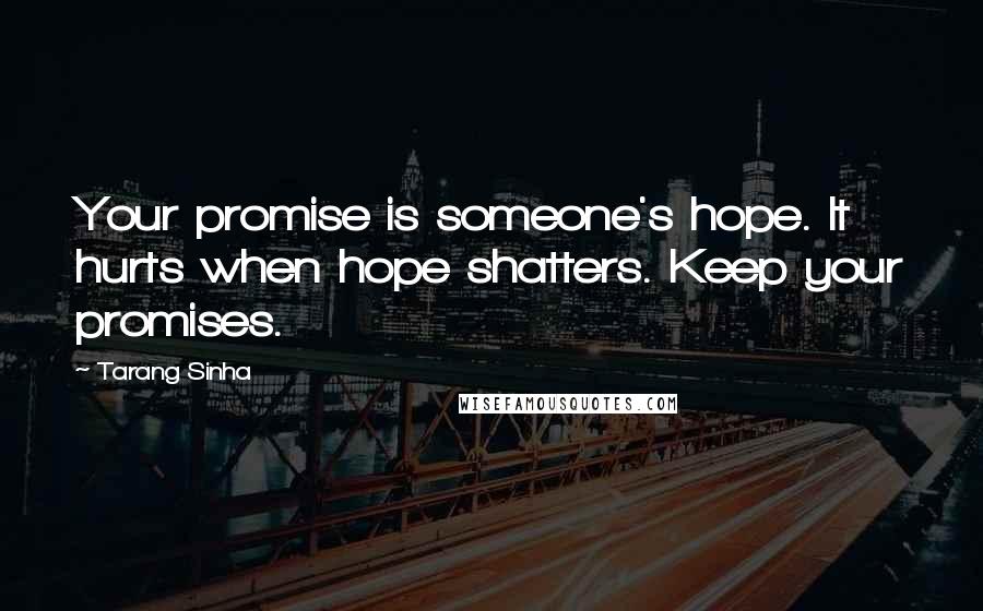 Tarang Sinha Quotes: Your promise is someone's hope. It hurts when hope shatters. Keep your promises.