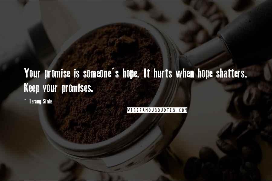 Tarang Sinha Quotes: Your promise is someone's hope. It hurts when hope shatters. Keep your promises.