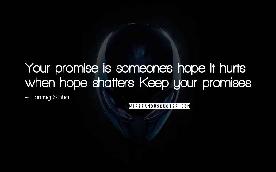 Tarang Sinha Quotes: Your promise is someone's hope. It hurts when hope shatters. Keep your promises.