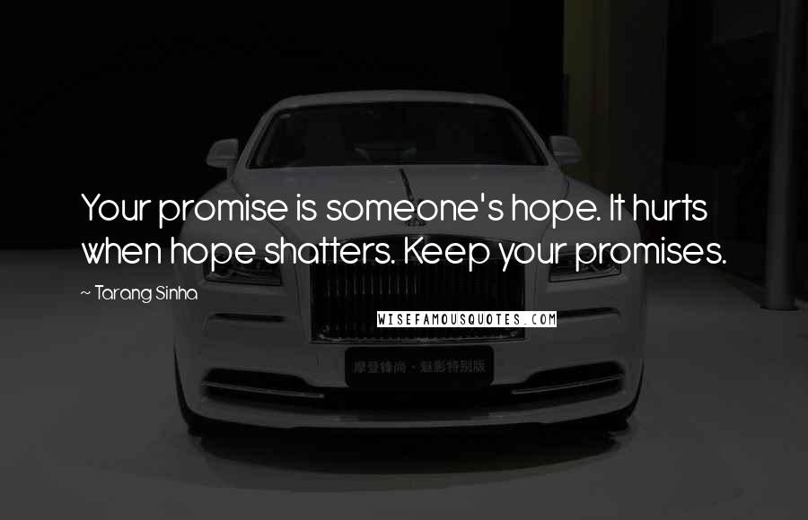 Tarang Sinha Quotes: Your promise is someone's hope. It hurts when hope shatters. Keep your promises.