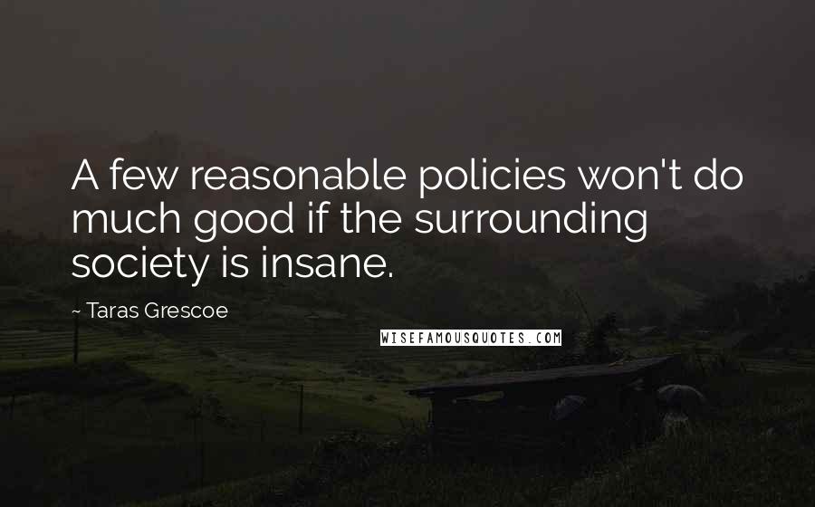 Taras Grescoe Quotes: A few reasonable policies won't do much good if the surrounding society is insane.