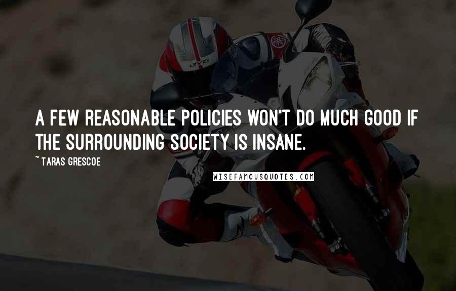 Taras Grescoe Quotes: A few reasonable policies won't do much good if the surrounding society is insane.