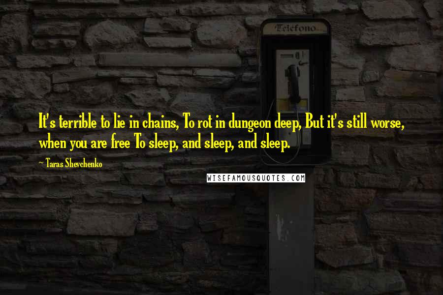 Taras Shevchenko Quotes: It's terrible to lie in chains, To rot in dungeon deep, But it's still worse, when you are free To sleep, and sleep, and sleep.