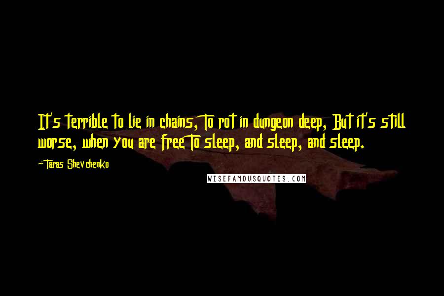 Taras Shevchenko Quotes: It's terrible to lie in chains, To rot in dungeon deep, But it's still worse, when you are free To sleep, and sleep, and sleep.