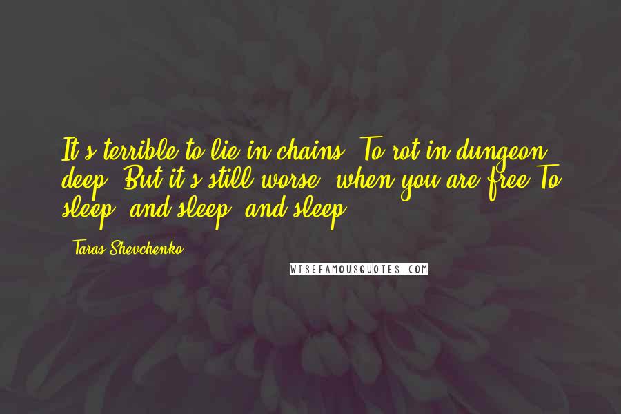 Taras Shevchenko Quotes: It's terrible to lie in chains, To rot in dungeon deep, But it's still worse, when you are free To sleep, and sleep, and sleep.