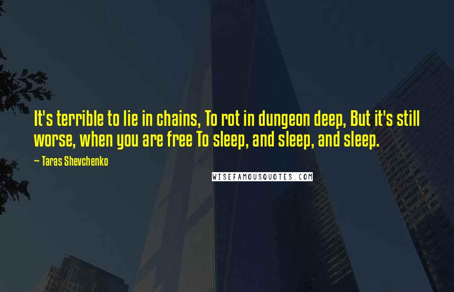 Taras Shevchenko Quotes: It's terrible to lie in chains, To rot in dungeon deep, But it's still worse, when you are free To sleep, and sleep, and sleep.