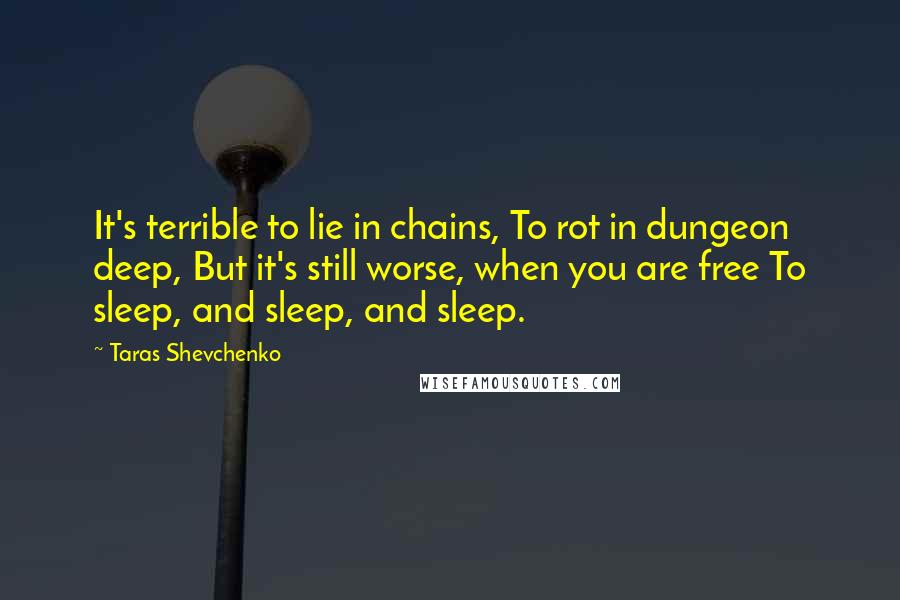 Taras Shevchenko Quotes: It's terrible to lie in chains, To rot in dungeon deep, But it's still worse, when you are free To sleep, and sleep, and sleep.