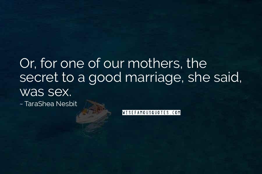 TaraShea Nesbit Quotes: Or, for one of our mothers, the secret to a good marriage, she said, was sex.