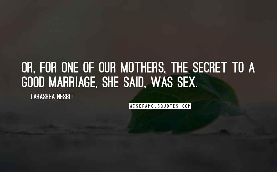 TaraShea Nesbit Quotes: Or, for one of our mothers, the secret to a good marriage, she said, was sex.