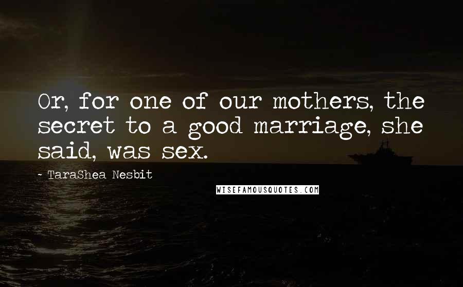 TaraShea Nesbit Quotes: Or, for one of our mothers, the secret to a good marriage, she said, was sex.