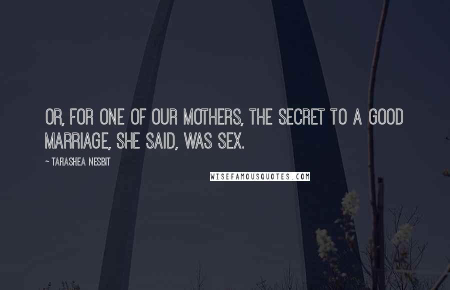 TaraShea Nesbit Quotes: Or, for one of our mothers, the secret to a good marriage, she said, was sex.