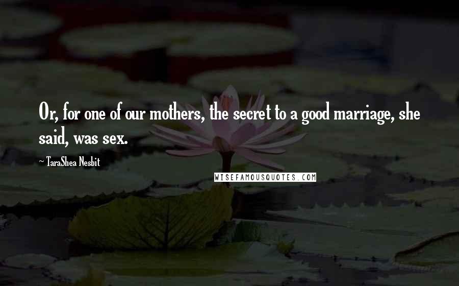 TaraShea Nesbit Quotes: Or, for one of our mothers, the secret to a good marriage, she said, was sex.