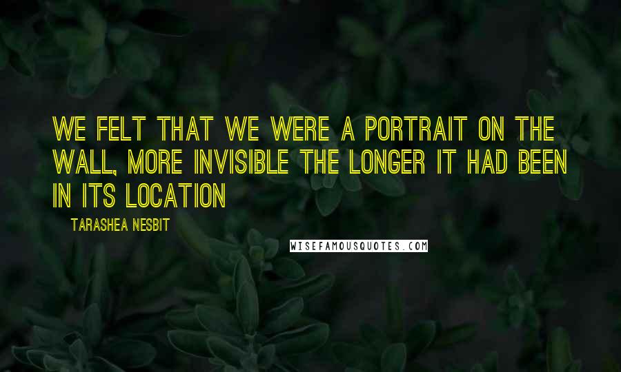 TaraShea Nesbit Quotes: We felt that we were a portrait on the wall, more invisible the longer it had been in its location