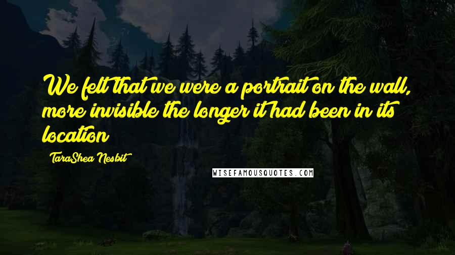 TaraShea Nesbit Quotes: We felt that we were a portrait on the wall, more invisible the longer it had been in its location