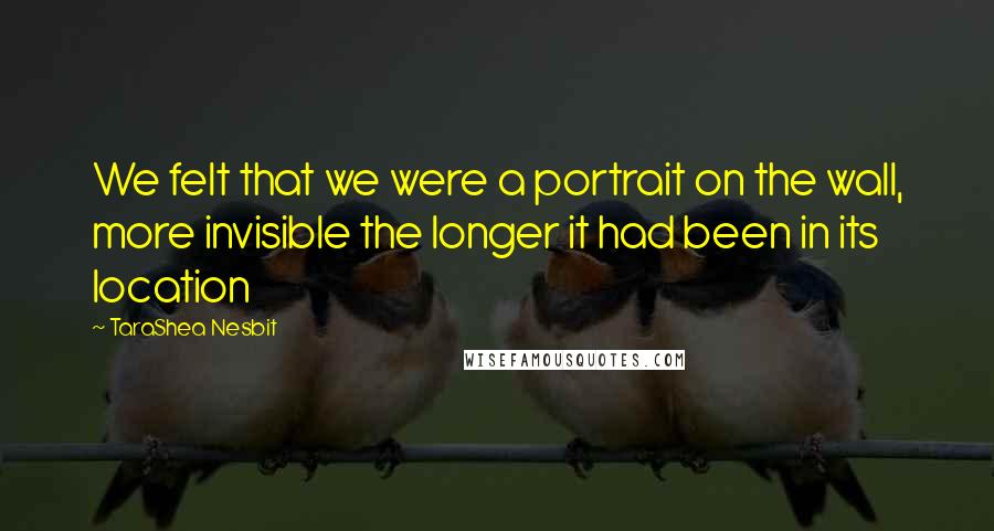 TaraShea Nesbit Quotes: We felt that we were a portrait on the wall, more invisible the longer it had been in its location