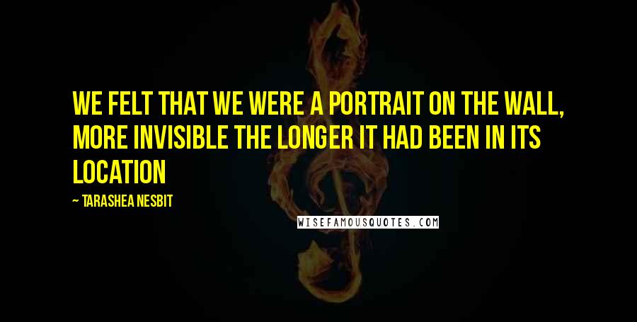 TaraShea Nesbit Quotes: We felt that we were a portrait on the wall, more invisible the longer it had been in its location