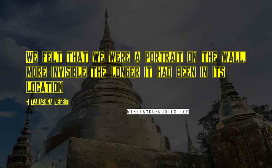TaraShea Nesbit Quotes: We felt that we were a portrait on the wall, more invisible the longer it had been in its location