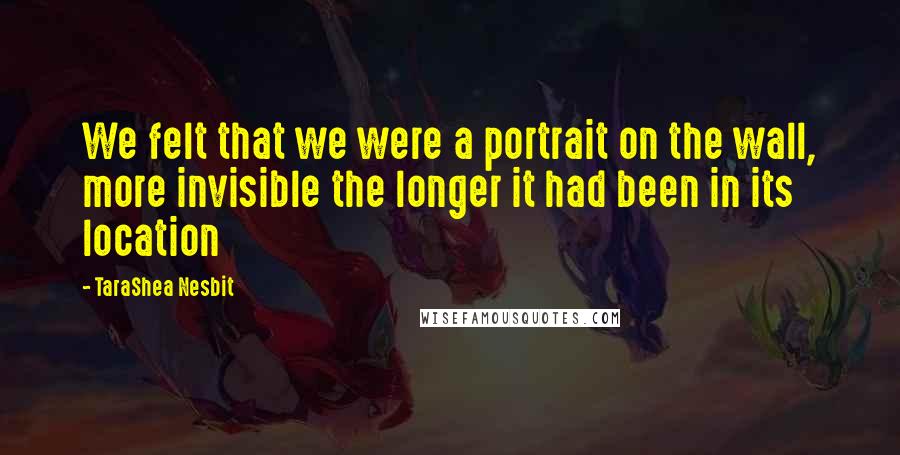 TaraShea Nesbit Quotes: We felt that we were a portrait on the wall, more invisible the longer it had been in its location