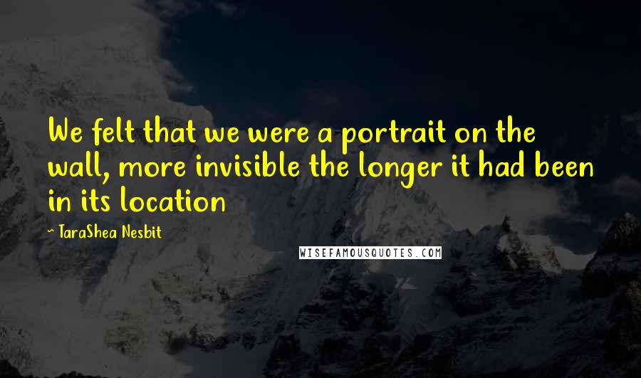 TaraShea Nesbit Quotes: We felt that we were a portrait on the wall, more invisible the longer it had been in its location