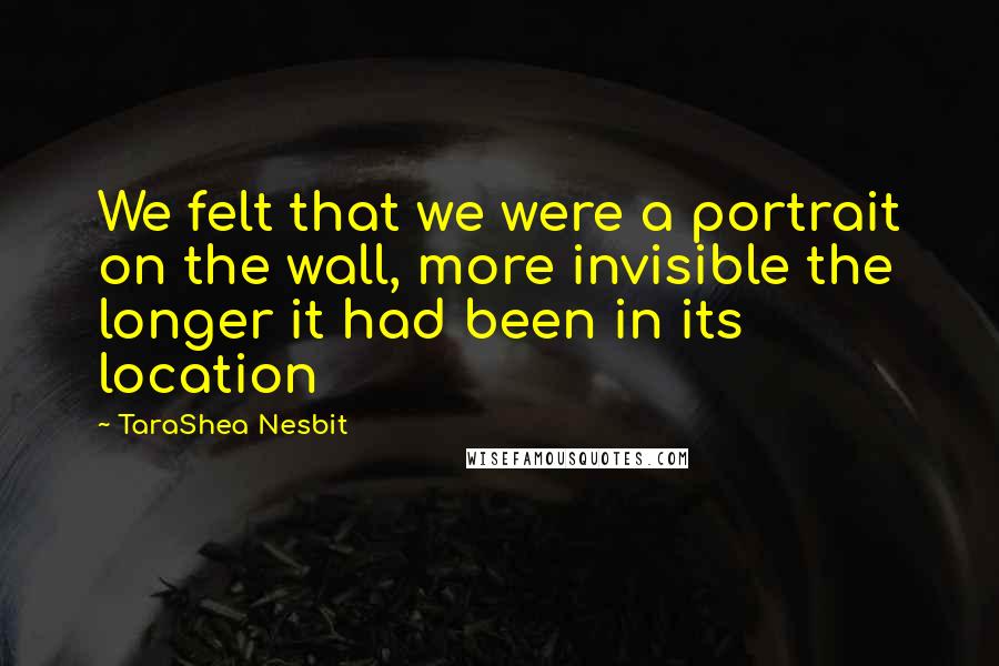 TaraShea Nesbit Quotes: We felt that we were a portrait on the wall, more invisible the longer it had been in its location