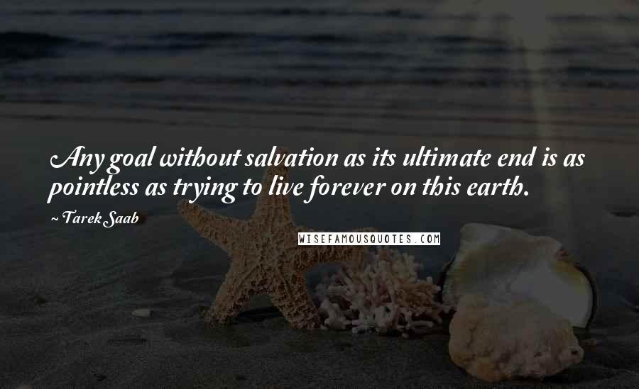 Tarek Saab Quotes: Any goal without salvation as its ultimate end is as pointless as trying to live forever on this earth.