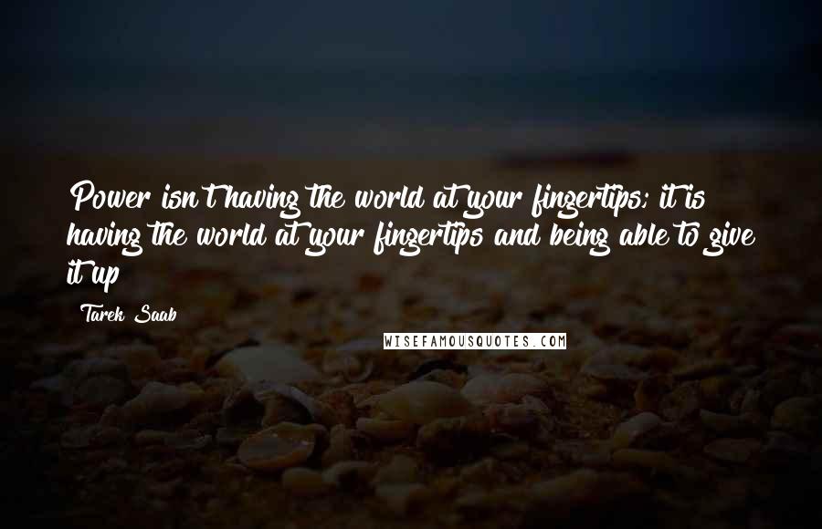 Tarek Saab Quotes: Power isn't having the world at your fingertips; it is having the world at your fingertips and being able to give it up!
