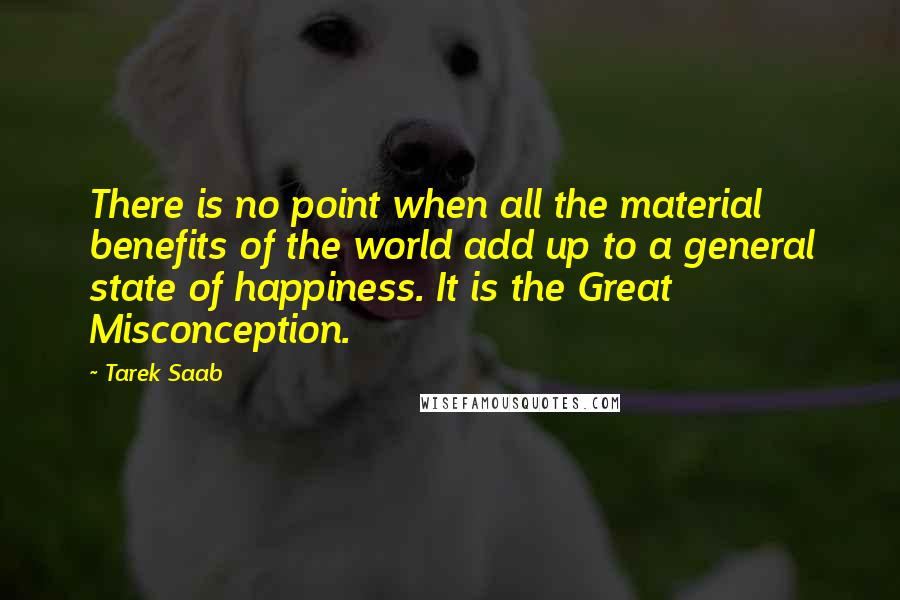 Tarek Saab Quotes: There is no point when all the material benefits of the world add up to a general state of happiness. It is the Great Misconception.