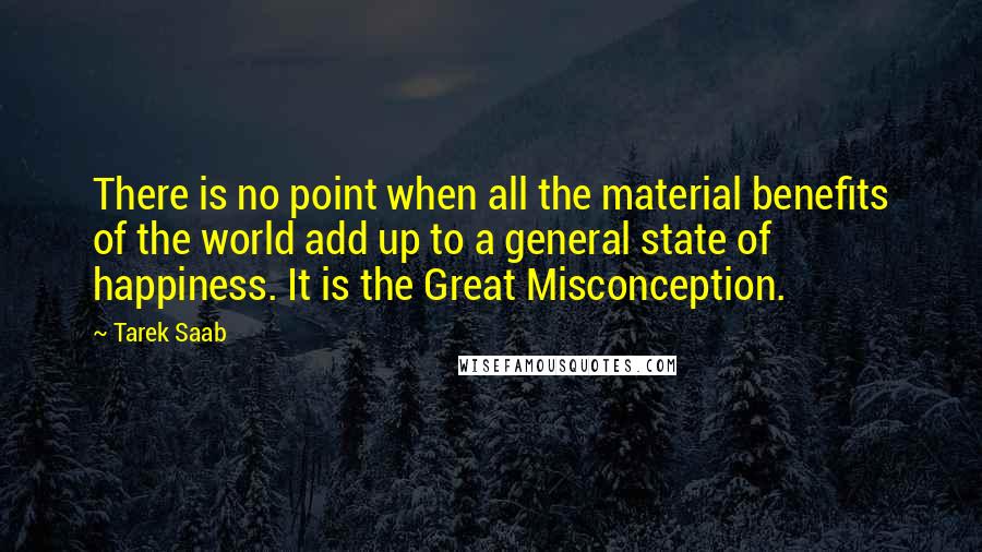 Tarek Saab Quotes: There is no point when all the material benefits of the world add up to a general state of happiness. It is the Great Misconception.