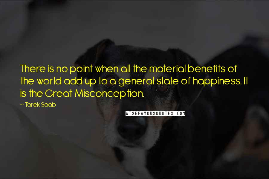 Tarek Saab Quotes: There is no point when all the material benefits of the world add up to a general state of happiness. It is the Great Misconception.