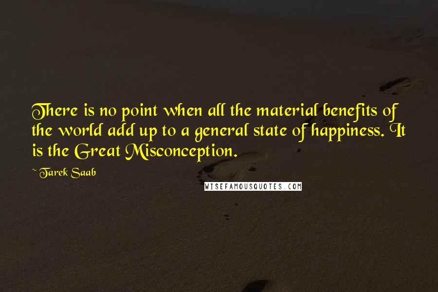 Tarek Saab Quotes: There is no point when all the material benefits of the world add up to a general state of happiness. It is the Great Misconception.