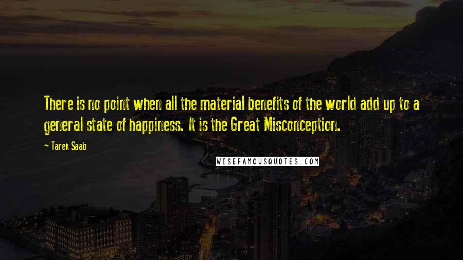 Tarek Saab Quotes: There is no point when all the material benefits of the world add up to a general state of happiness. It is the Great Misconception.