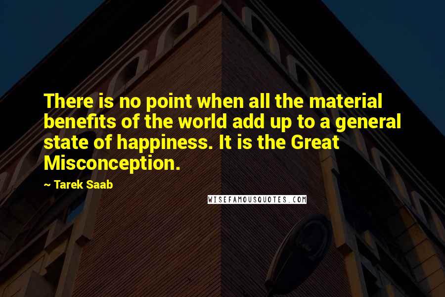 Tarek Saab Quotes: There is no point when all the material benefits of the world add up to a general state of happiness. It is the Great Misconception.