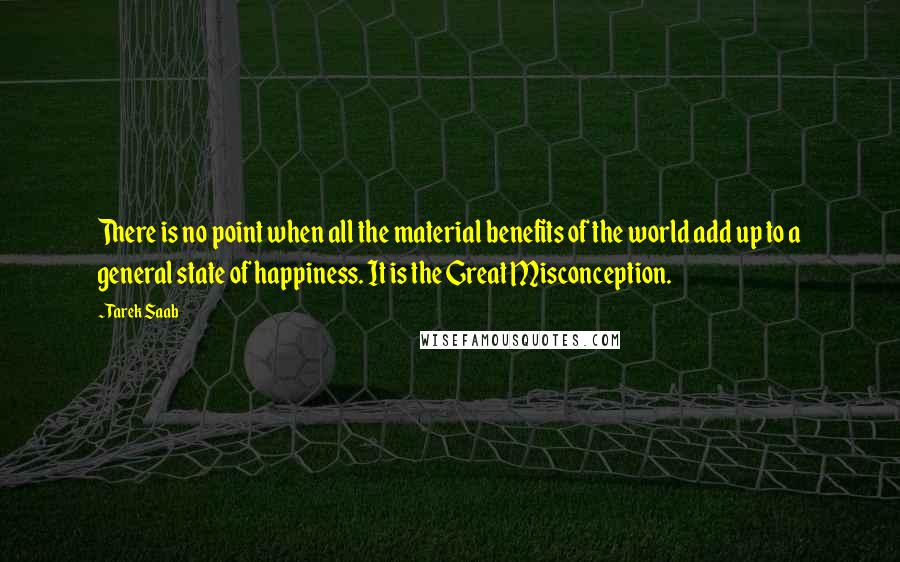 Tarek Saab Quotes: There is no point when all the material benefits of the world add up to a general state of happiness. It is the Great Misconception.