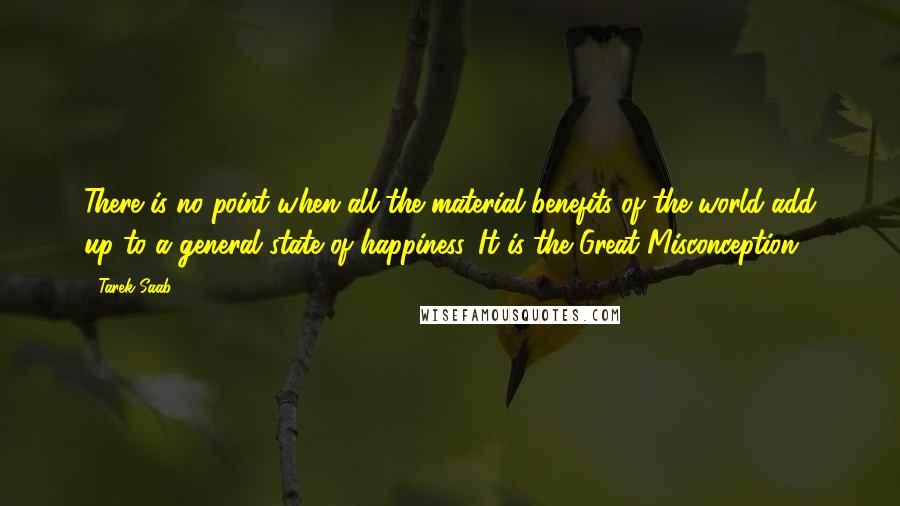 Tarek Saab Quotes: There is no point when all the material benefits of the world add up to a general state of happiness. It is the Great Misconception.