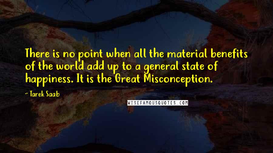 Tarek Saab Quotes: There is no point when all the material benefits of the world add up to a general state of happiness. It is the Great Misconception.