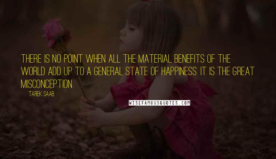 Tarek Saab Quotes: There is no point when all the material benefits of the world add up to a general state of happiness. It is the Great Misconception.