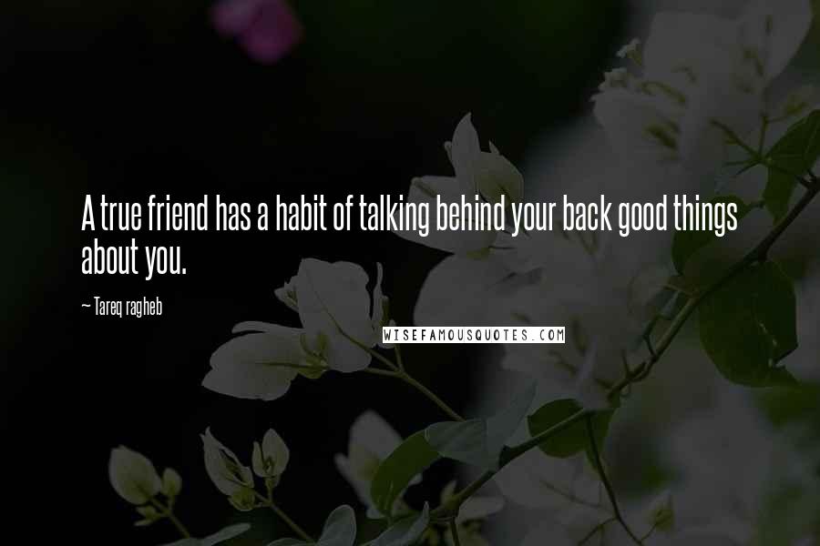 Tareq Ragheb Quotes: A true friend has a habit of talking behind your back good things about you.