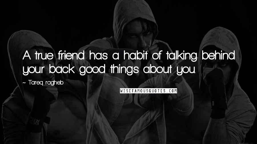 Tareq Ragheb Quotes: A true friend has a habit of talking behind your back good things about you.