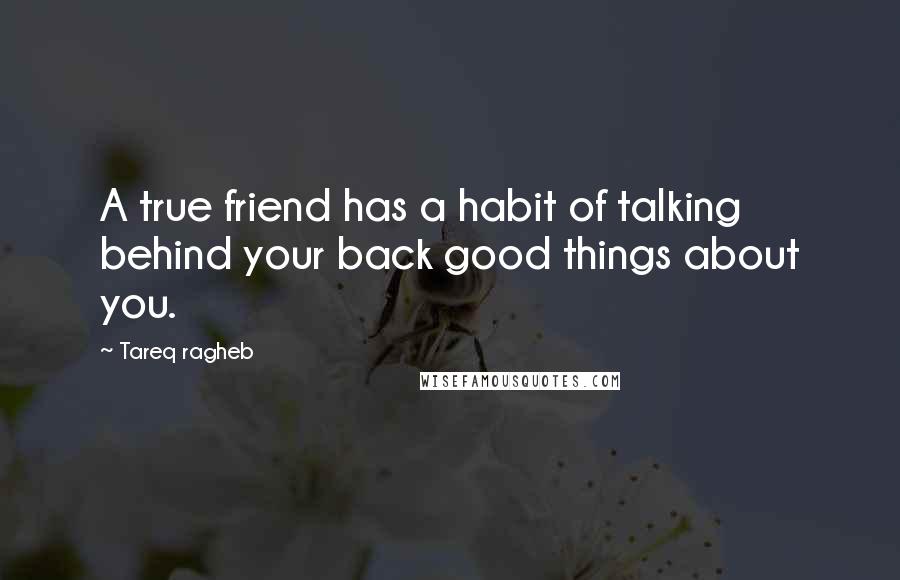 Tareq Ragheb Quotes: A true friend has a habit of talking behind your back good things about you.