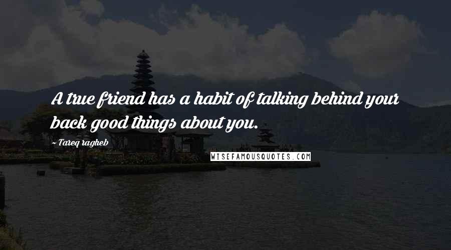 Tareq Ragheb Quotes: A true friend has a habit of talking behind your back good things about you.