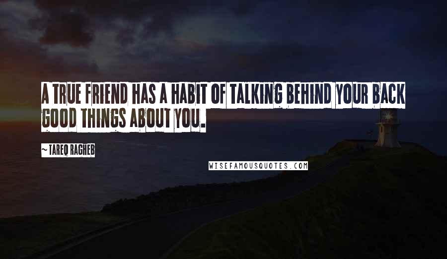 Tareq Ragheb Quotes: A true friend has a habit of talking behind your back good things about you.