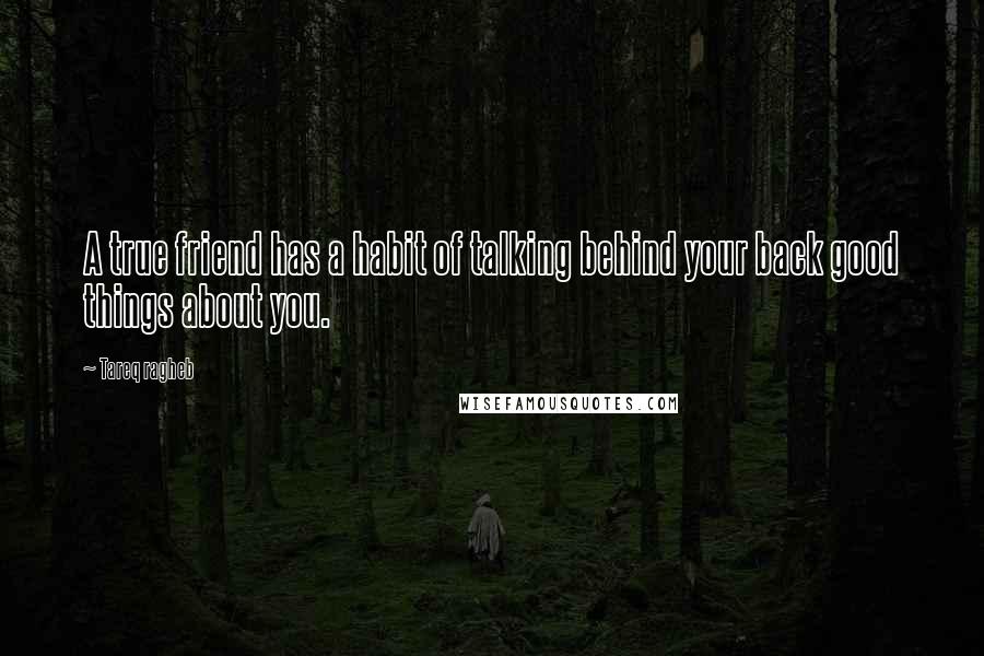 Tareq Ragheb Quotes: A true friend has a habit of talking behind your back good things about you.