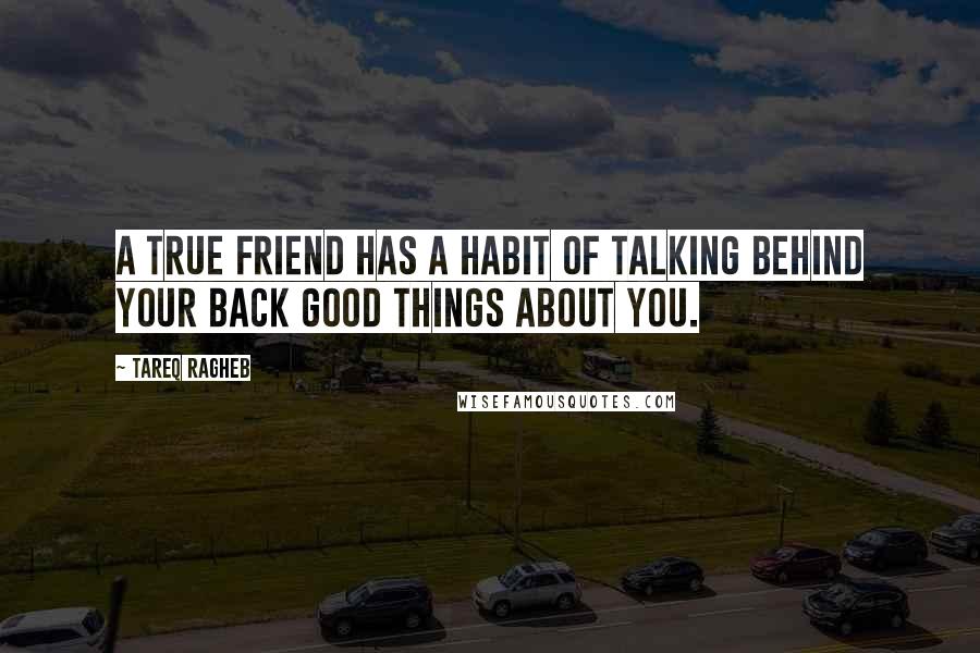 Tareq Ragheb Quotes: A true friend has a habit of talking behind your back good things about you.