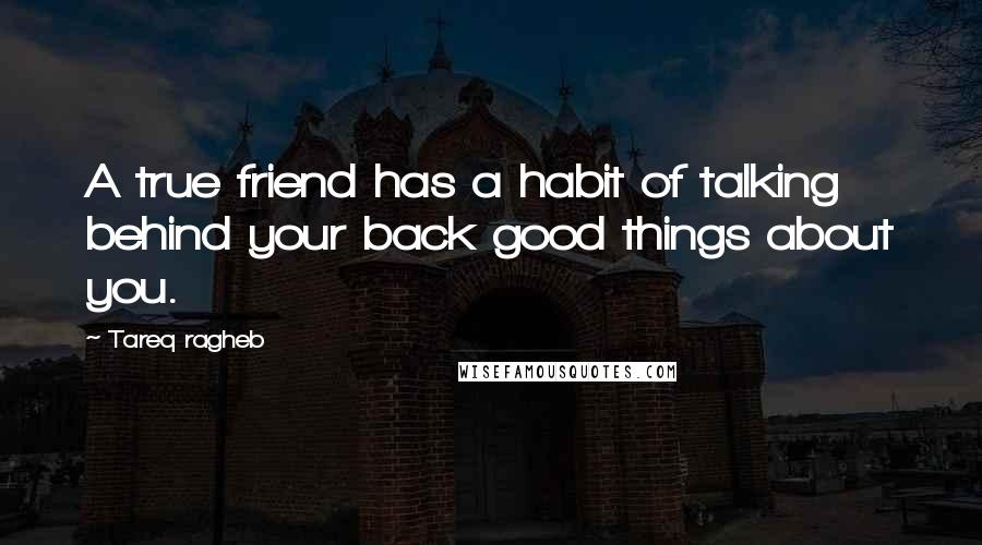 Tareq Ragheb Quotes: A true friend has a habit of talking behind your back good things about you.