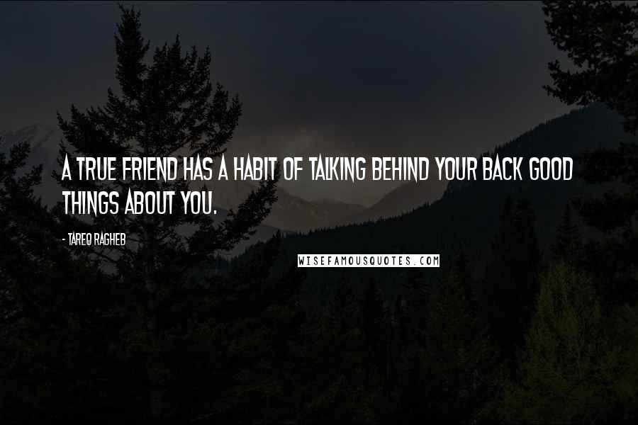 Tareq Ragheb Quotes: A true friend has a habit of talking behind your back good things about you.