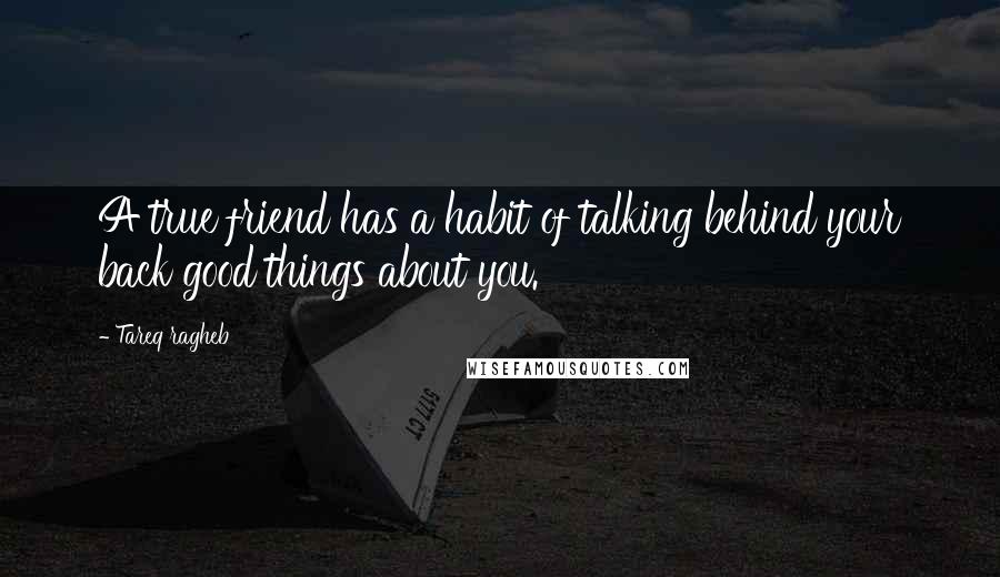 Tareq Ragheb Quotes: A true friend has a habit of talking behind your back good things about you.