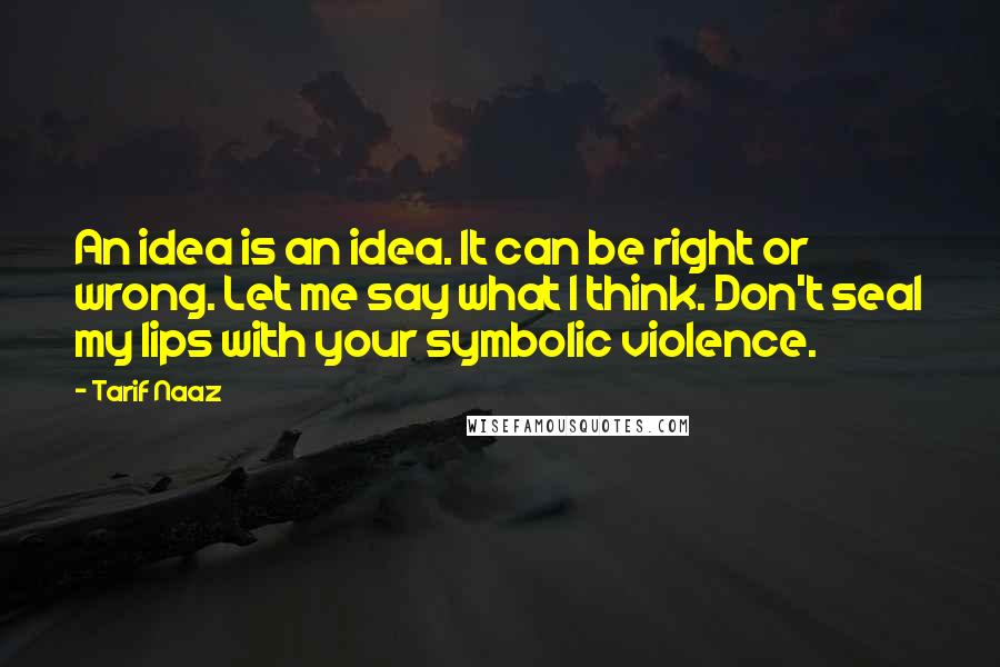 Tarif Naaz Quotes: An idea is an idea. It can be right or wrong. Let me say what I think. Don't seal my lips with your symbolic violence.