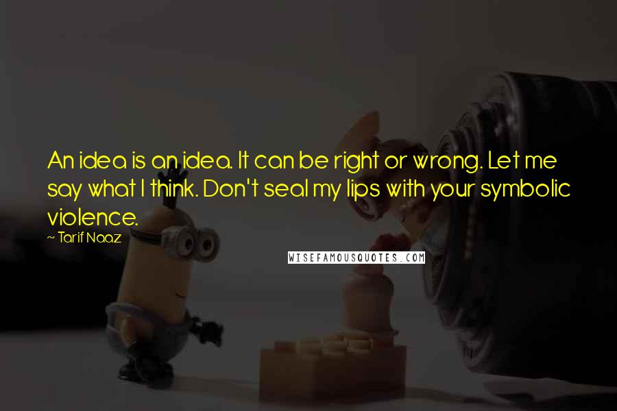 Tarif Naaz Quotes: An idea is an idea. It can be right or wrong. Let me say what I think. Don't seal my lips with your symbolic violence.