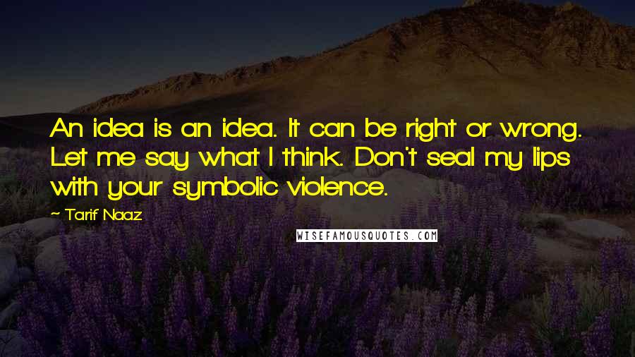 Tarif Naaz Quotes: An idea is an idea. It can be right or wrong. Let me say what I think. Don't seal my lips with your symbolic violence.