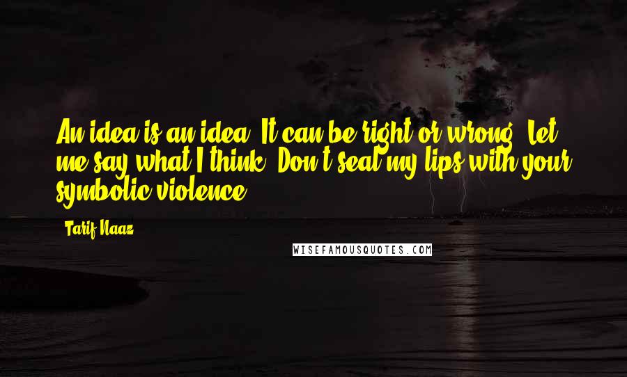 Tarif Naaz Quotes: An idea is an idea. It can be right or wrong. Let me say what I think. Don't seal my lips with your symbolic violence.